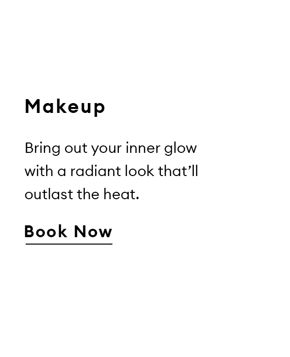 Makeup. Bring out your inner glow with a radiant look that’ll outlast the heat. Book now.