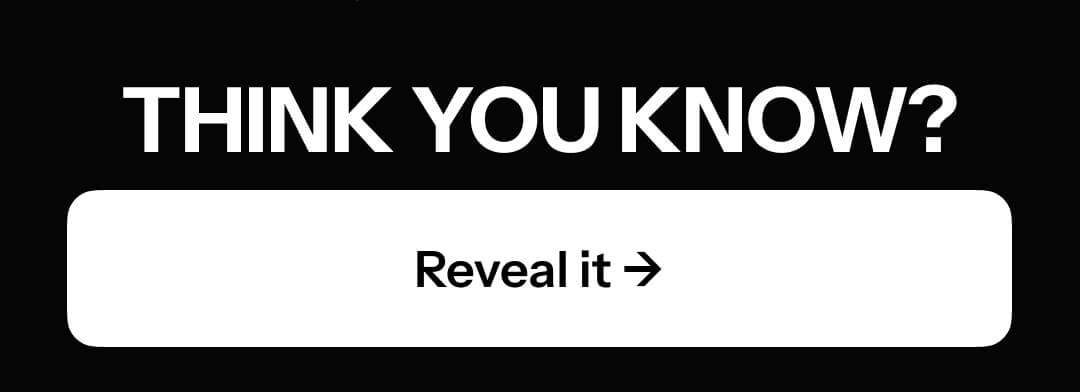 THINK YOU KNOW? Reveal it.