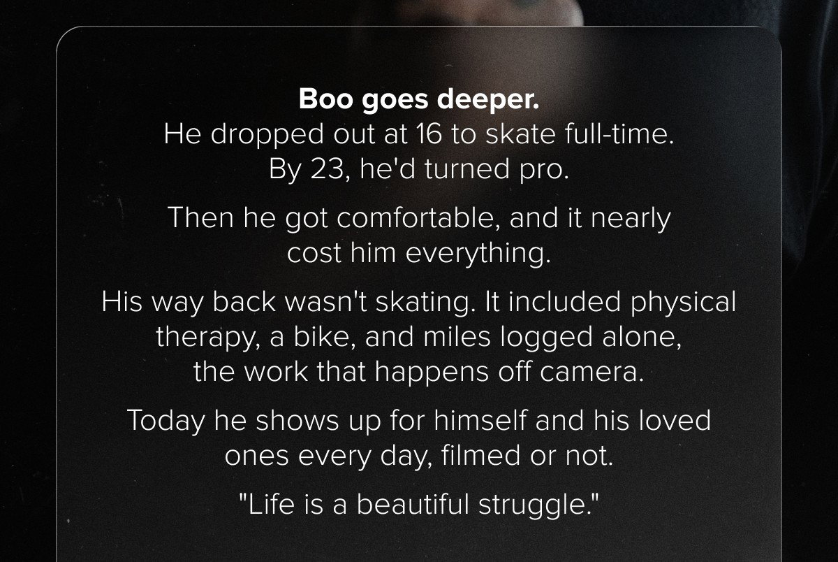Boo goes deeper. He dropped out at 16 to skate full-time. By 23, he'd turned pro.