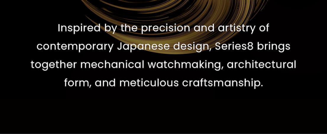 Inspired by the precision and artistry of contemporary Japanese design, Series8 brings together mechanical watchmaking, architectural form, and meticulous craftsmanship.