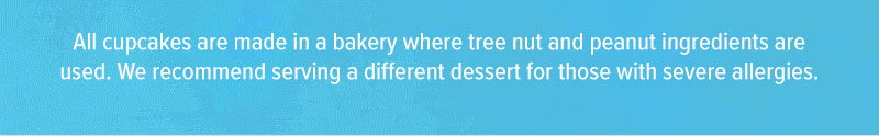 All cupcakes are made in a bakery where tree nut and peanut ingredients are used. We recommend serving a different dessert for those with severe allergies.
