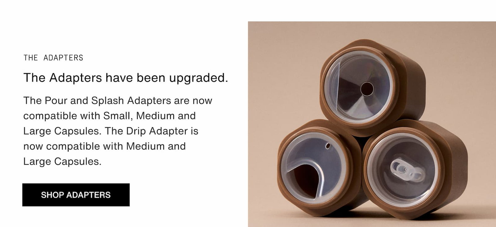 Click to shop The Adapters. Our Adapters has been upgraded and much better and compatibale with Small, Medium and Large Capsules.