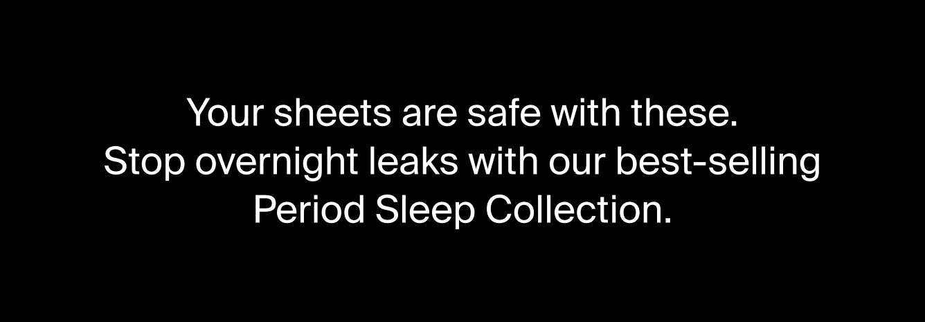 Your sheets are safe with these. Stop overnight leaks with our best-selling Period Sleep Collection.