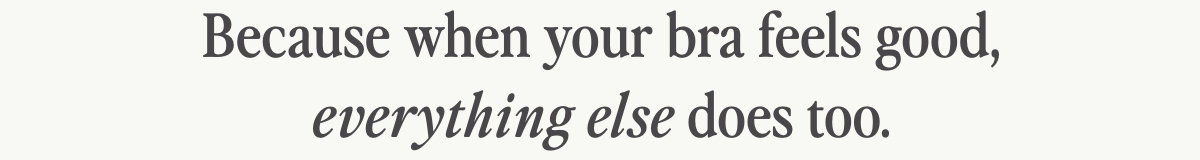 Because when your bra feels good, everything else does too.