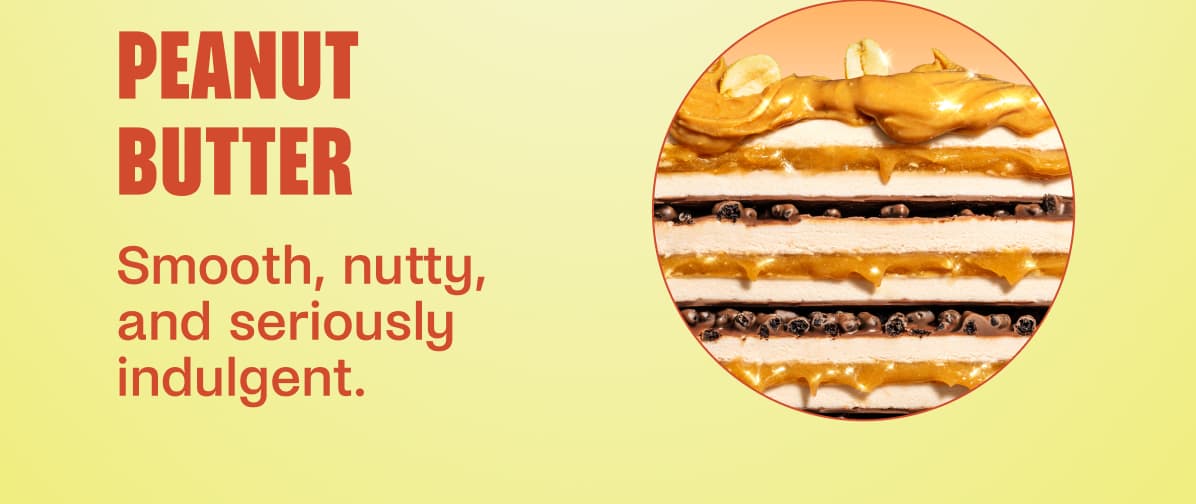 Peanut Butter Smooth, nutty, and seriously indulgent.