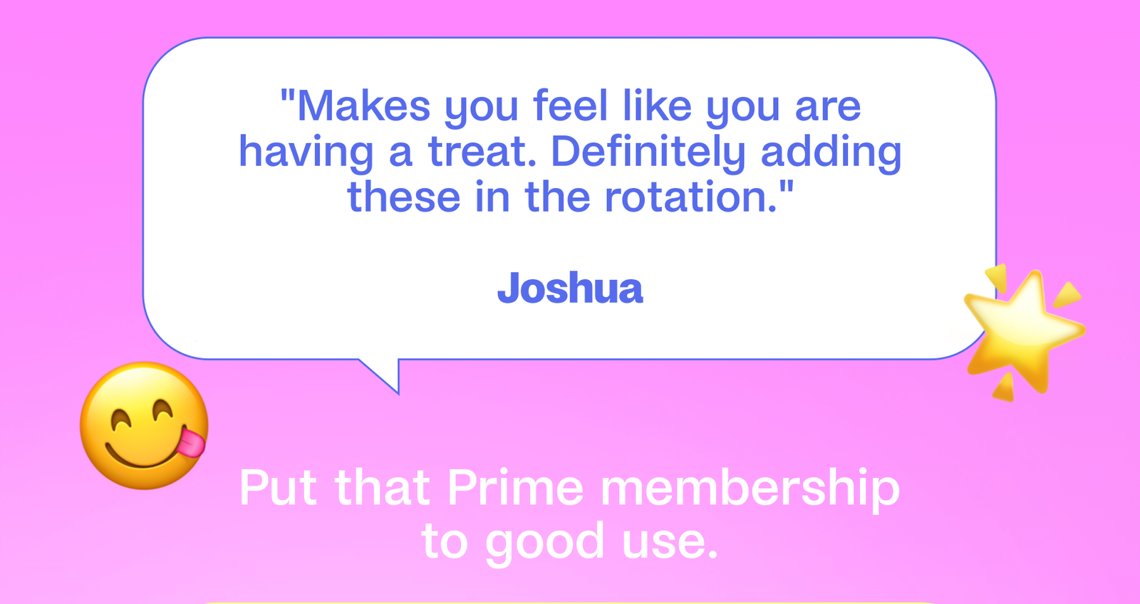 "Makes you feel like you are having a treat. Definitely adding these in the rotation."  Joshua