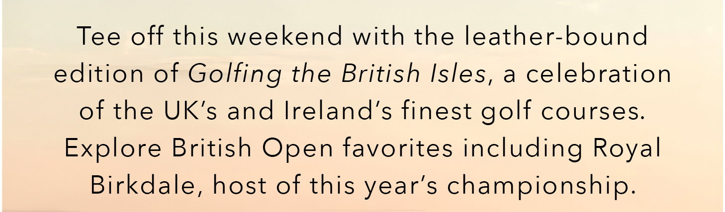 Tee off this weekend with the leather-bound edition of Golfing the British Isles, a celebration of UK's and Ireland's finest golf courses. Explore British Open favorites including Royal Birkdale, host of this year's championship.
