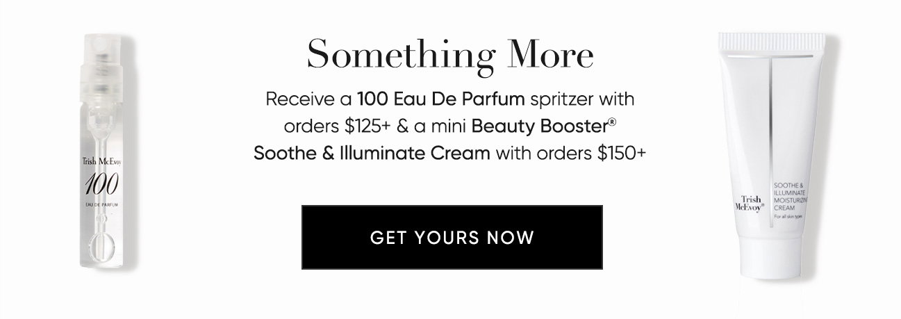 Something More–Receive a 100 Eau De Parfum spritzer with orders $125+ & a mini Beauty Booster® Soothe & Illuminate Cream with orders $150+ | SHOP NOW