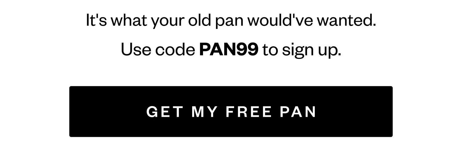 It's what your old pan would've wanted. | Use code PAN99 to sign up. | GET MY FREE PAN