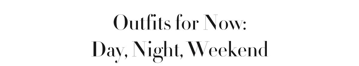 Outfits for Now: Day, Night, Weekend