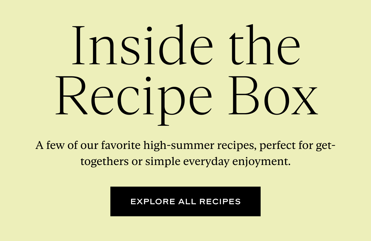 Inside the Recipe Box: A few of our favorite high-summer recipes, perfect for get-togethers or simple everyday enjoyment.