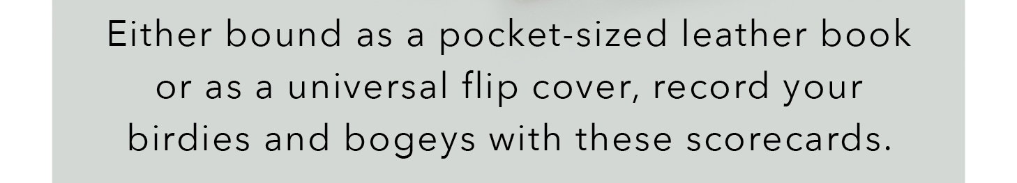Either bound as a pocket-sized leather book or as a universal flip cover, record your birdies and bogeys with these scorecards.