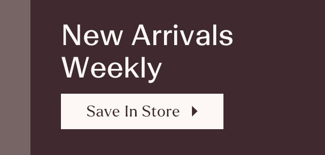 New arrivals weekly. Save in store >