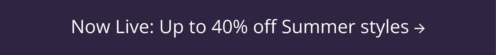 Now Live: Up to 40% off Summer styles →