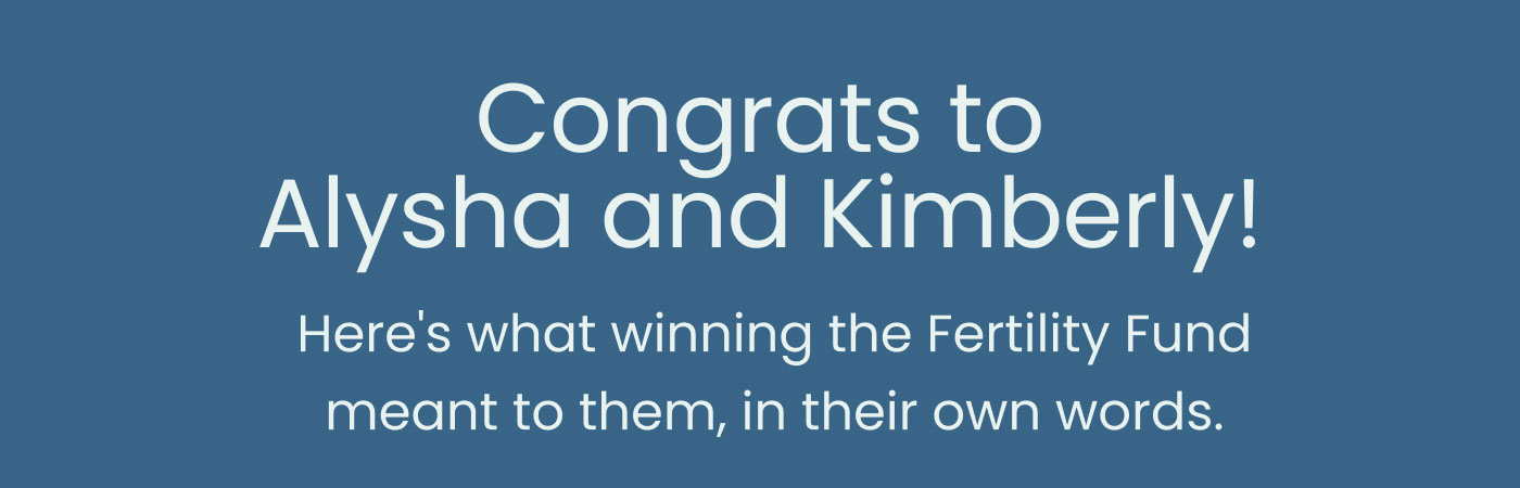Congrats to Alysha and Kimberly!  Here's what winning the Fertility Fund meant to them, in their own words.
