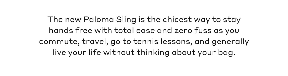 The new Paloma Sling is the chicest way to stay hands free with total ease and zero fuss as you commute, travel, go to tennis lessons, and generally live your life without thinking about your bag.