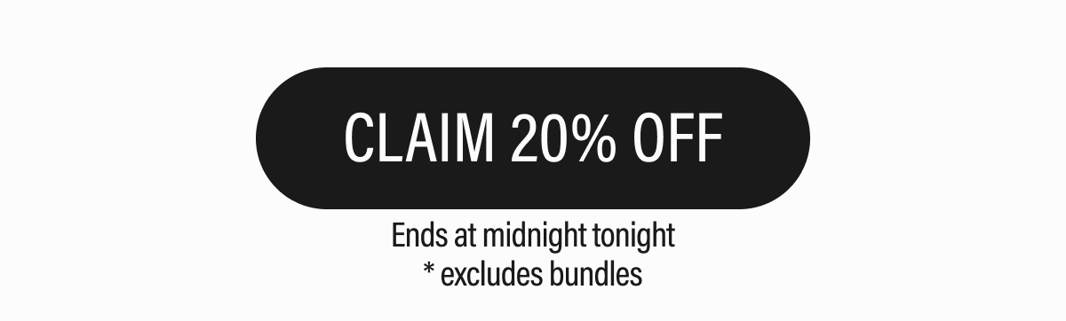 CLAIM 20% OFF  Ends at midnight tonight * excludes bundles