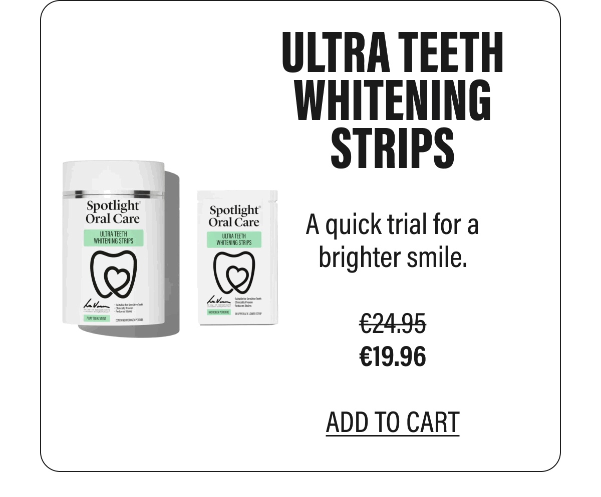 ULTRA TEETH WHITENING STRIPS  A quick trial for a brighter smile.  €19.96  ADD TO CART