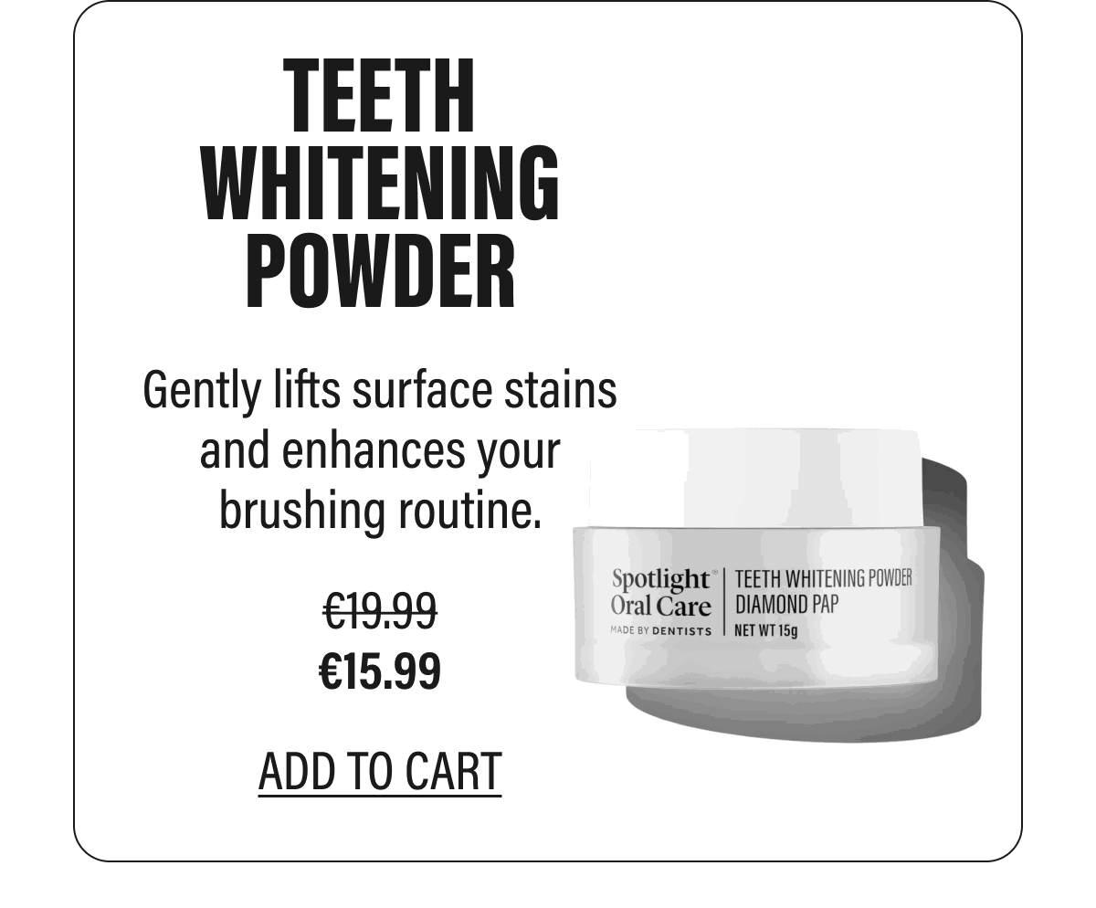 TEETH WHITENING POWDER  Gently lifts surface stains and enhances your brushing routine.  €15.99  ADD TO CART