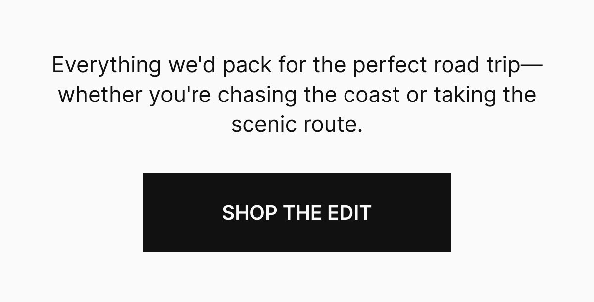 Everything we'd pack for the perfect road trip—wether you're chasing the coast or taking the scenic route.