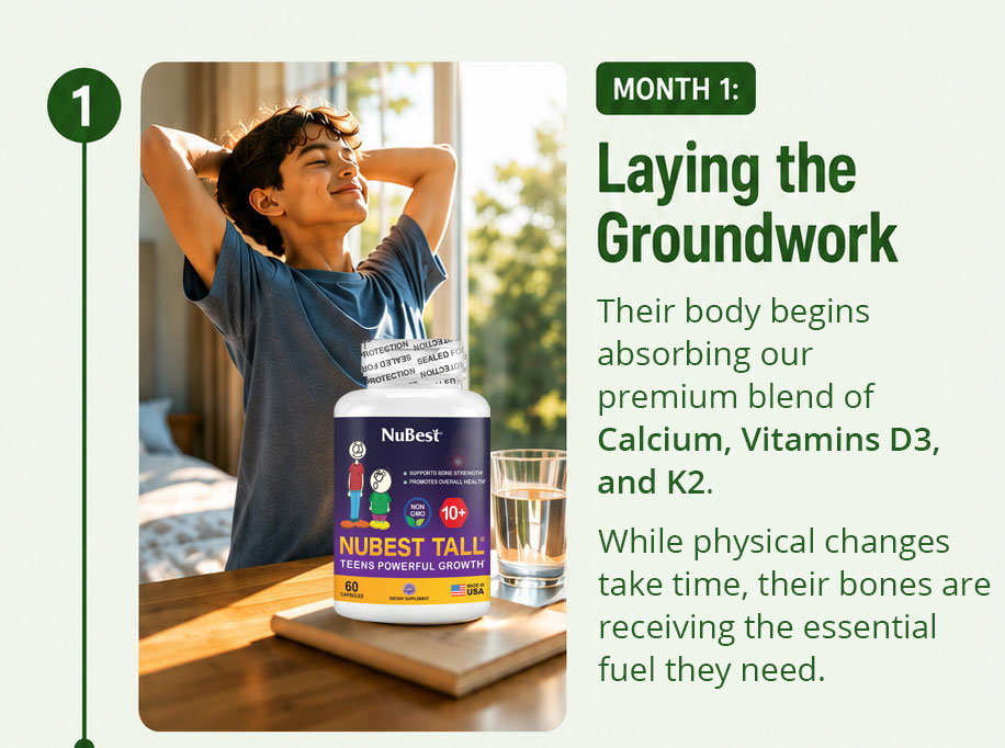 Month 1: Laying the Groundwork. During the first month, your teen's body begins absorbing our premium blend of calcium, vitamins D3, and K2. While visible physical changes take time, their bones are already receiving the essential nutrients they need to support healthy growth.
