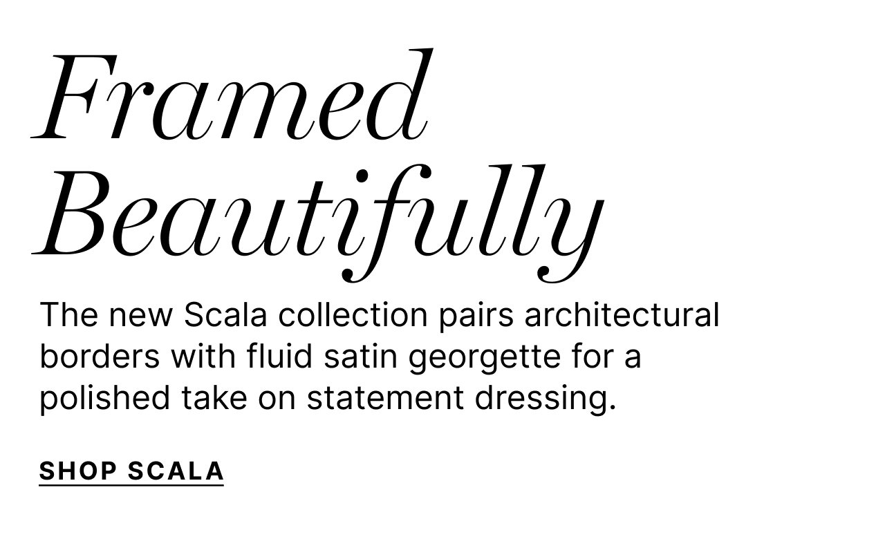 The new Scala collection pairs architectural borders with fluid satin georgette for a polished take on statement dressing.