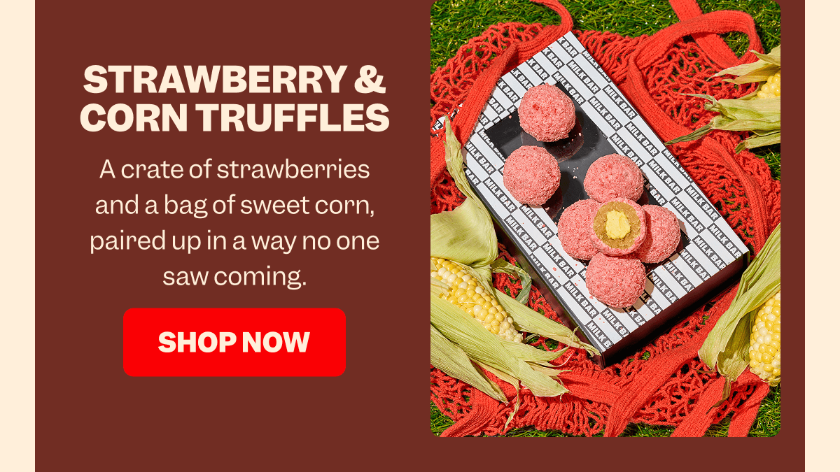STRAWBERRY & CORN TRUFFLES A crate of strawberries and a bag of sweet corn, paired up in a way no one saw coming. SHOP NOW