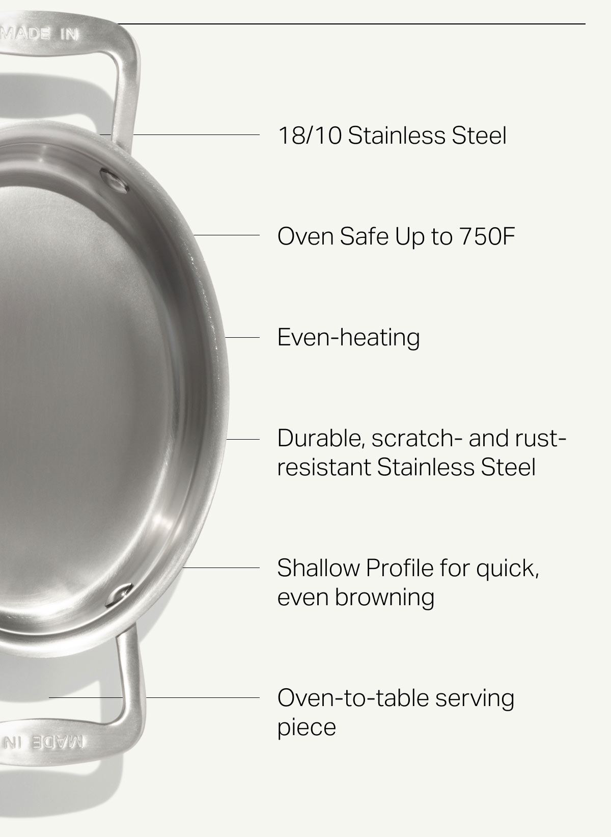 18/10 Stainless Steel, Oven Safe Up to 750F, Even-heating, Durable, scratch- and rust-resistant Stainless Steel, Shallow Profile for quick, even browning, Oven-to-table serving piece