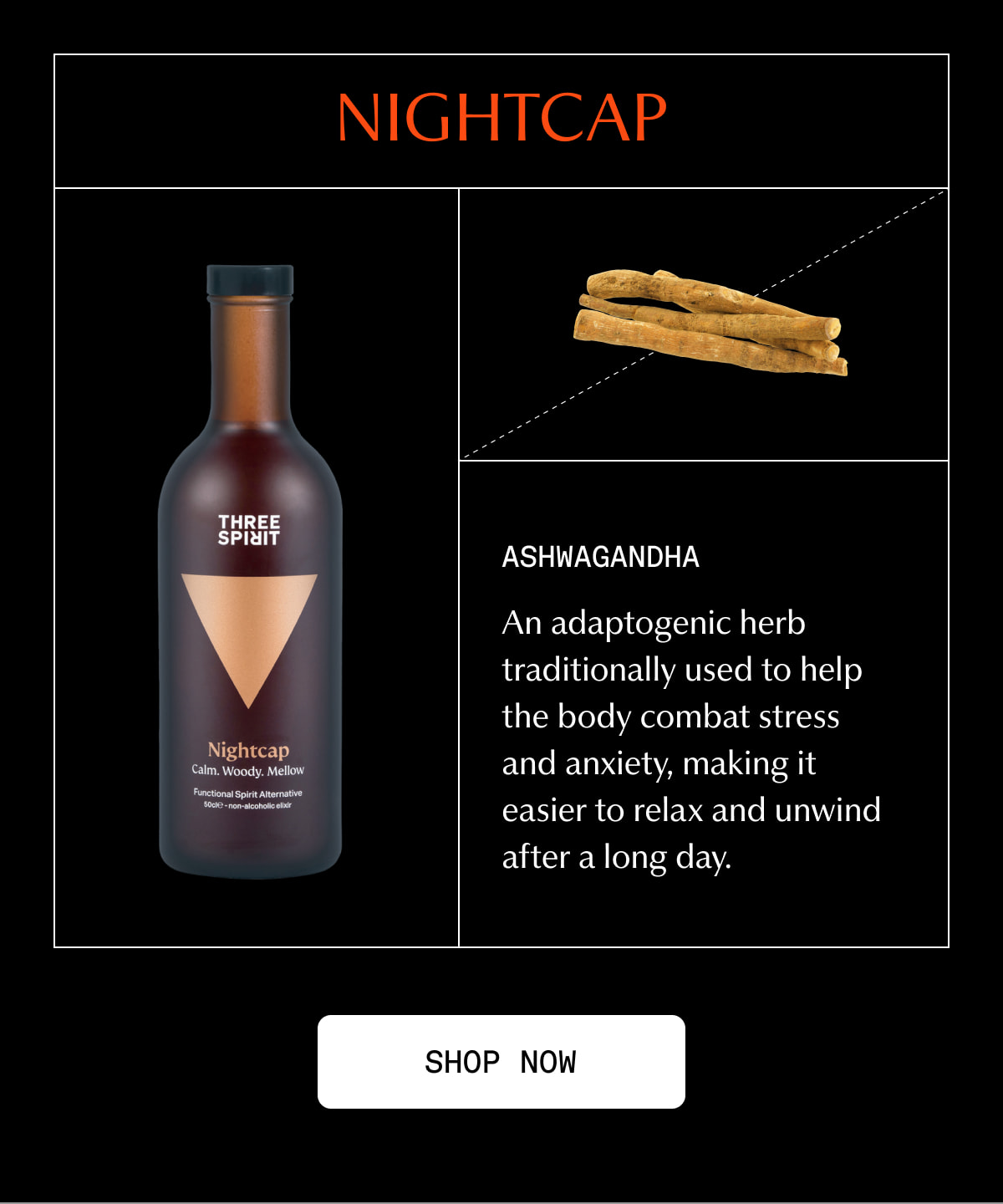 Nightcap | Ashwagandha | An adaptogenic herb traditionally used to help the body combat stress and anxiety, making it easier to relax and unwind after a long day. | [ SHOP NOW ]