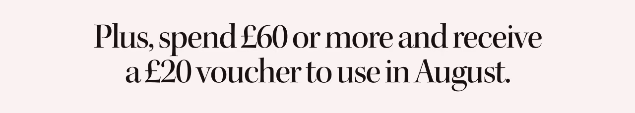 Plus, spend £60 or more and receive a £20 voucher to use in August.