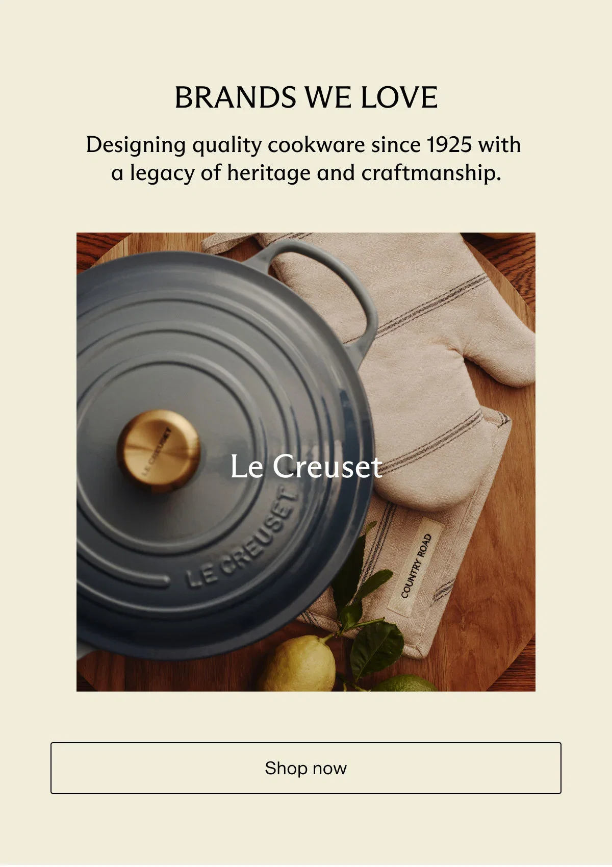 BRANDS WE LOVE | Designing quality cookware since 1925 with a legacy of heritage and craftmanship. | Le Creuset | Shop now