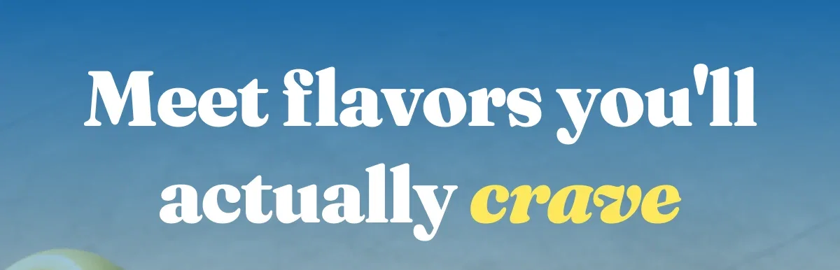 Meet flavors you'll actually crave