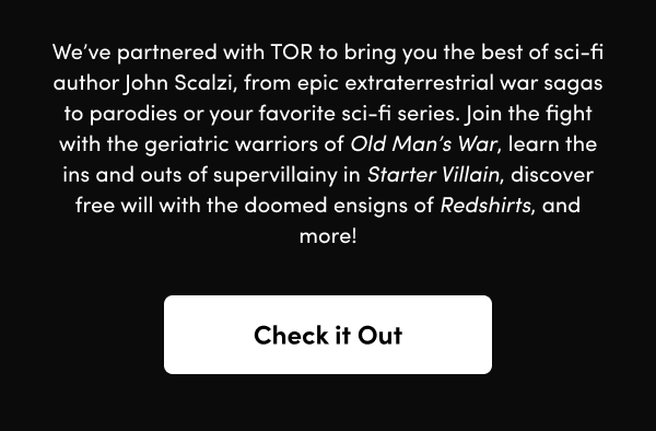 Join the fight with the geriatric warriors of Old Man’s War, learn the ins and outs of supervillainy in Starter Villain, discover free will with the doomed ensigns of Redshirts, and more!