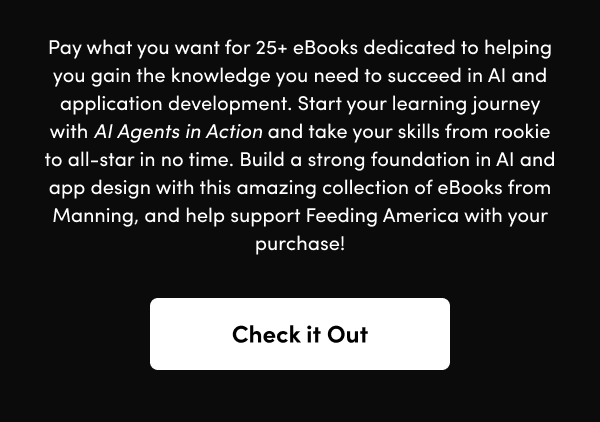 Start your learning journey with AI Agents in Action and take your skills from rookie to all-star in no time. Build a strong foundation in AI and app design with this amazing collection of eBooks from Manning, and help support Feeding America with your purchase!