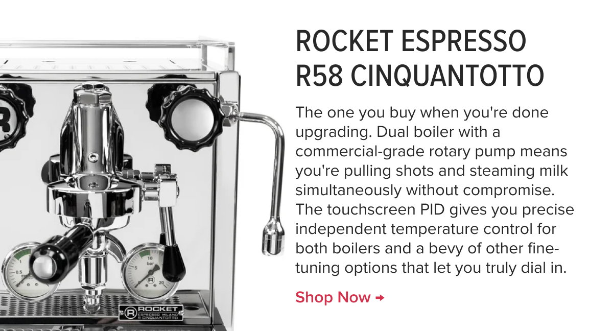 Rocket Espresso R58 Cinquantotto Espresso Machine The one you buy when you're done upgrading. Dual boiler with a commercial-grade rotary pump means you're pulling shots and steaming milk simultaneously without compromise. The touchscreen PID gives you precise independent temperature control for both boilers and a bevy of other fine-tuning options that let you truly dial in. 