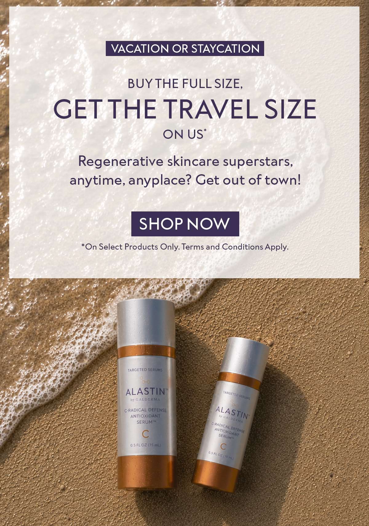 VACATION OR STAYCATION | BUY THE FULL SIZE, GETTHE TRAVEL SIZE ON US* Regenerative skincare superstars, anytime, anyplace? Get out of town! SHOP NOW *On Select Products Only. Terms and Conditions Apply.
