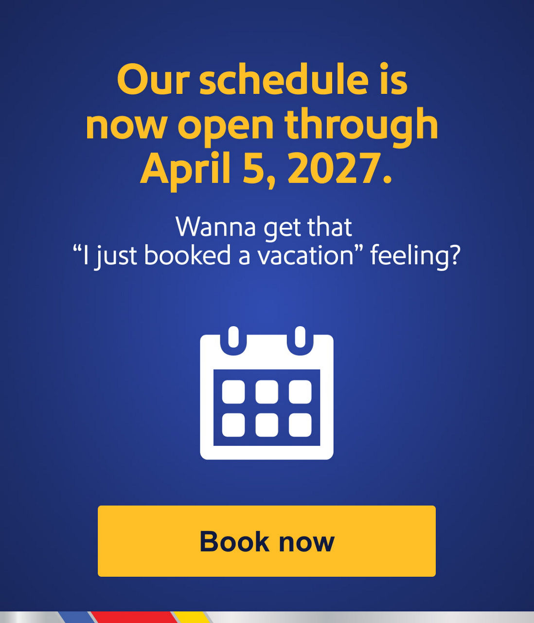 Our schedule is now open through April 5, 2027. Wanna get that, I just booked a vacation, feeling?