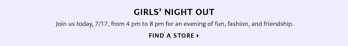 Girls' Night Out - Join us today, July Seventeenth, from four p.m. to eight p.m. for an evening of fun, fashion, and friendship. - Find A Store