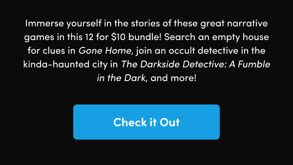 Search an empty house for clues in Gone Home, join an occult detective in the kinda-haunted city in The Darkside Detective: A Fumble in the Dark, and more!
