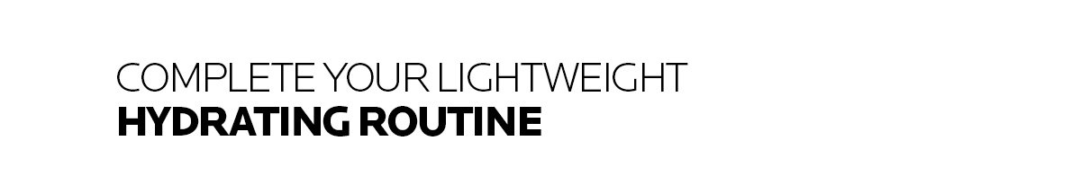 COMPLETE YOUR LIGHTWEIGHT HYDRATING ROUTINE