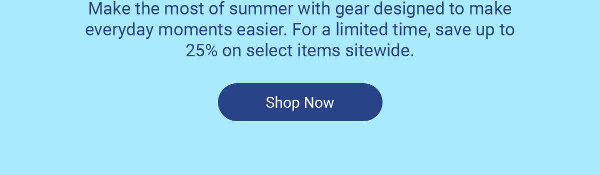 Make the most of summer with gear designed to make everyday moments easier. For a limited time, save up to 25% on select items sitewide. Shop Now.