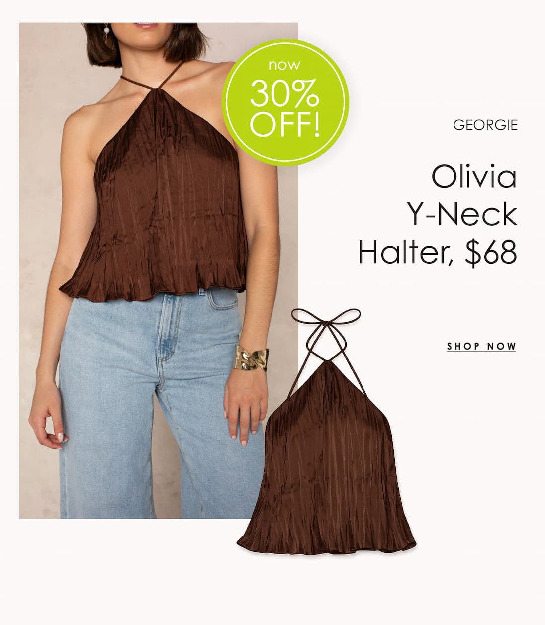 GEORGIE Olivia Y-Neck Halter promotional graphic featuring a model wearing a brown satin halter top with light-wash jeans, alongside a product image. Priced at $68 and marked 30% off with a “Shop Now” callout.