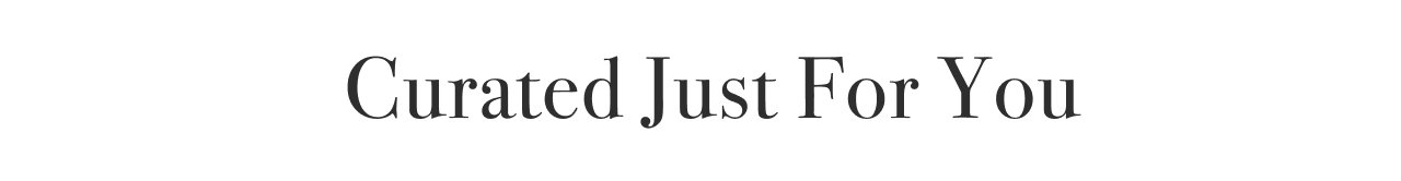 CURATED JUST FOR YOU