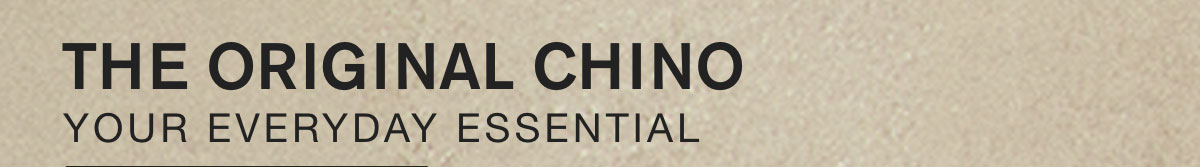 THE ORIGINAL CHINO. YOUR EVERYDAY ESSENTIAL.