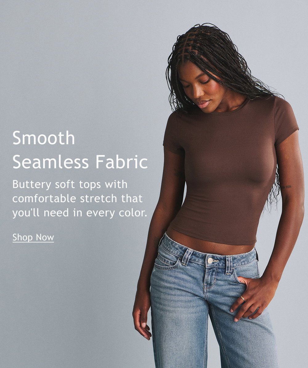 Smooth Seamless Fabric  Buttery soft tops with comfortable stretch that you'll need in every color.   <Shop Now