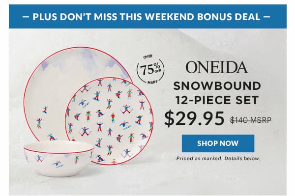 -PLUS DON'T MISS THIS WEEKEND BONUS DEAL-  ONEIDA  SNOWBOUND 12-PIECE SET  $29.95  [SHOP NOW] Priced as marked. Details below.