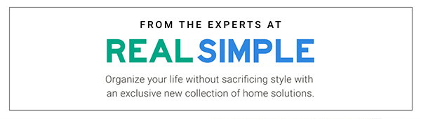 From the Experts At Real Simple. Organize your life without sacrificing style with an exclusive new collection of home solutions.
