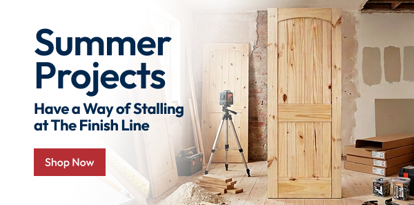 Summer Projects have a way of stalling at the finish line - Shop now and wrap up your projects!