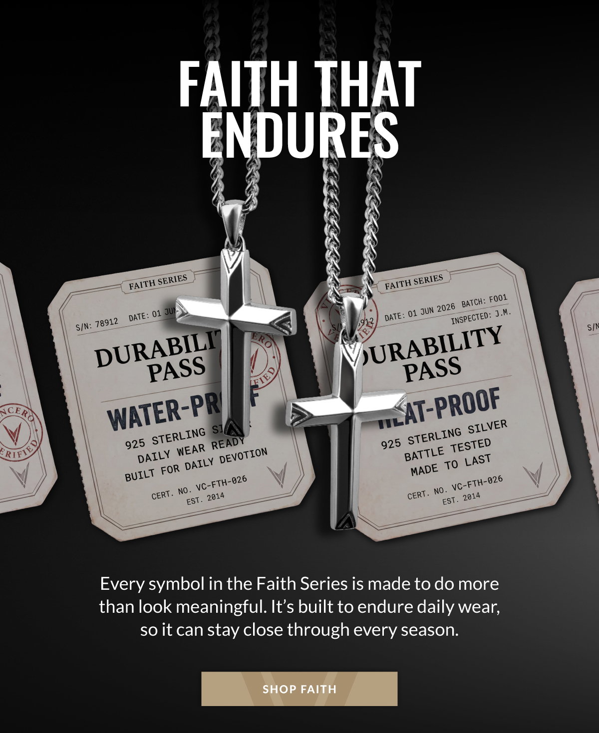 FAITH THAT ENDURES Every symbol in the Faith Series is made to do more than look meaningful. It's built to endure daily wear, so it can stay close through every season. SHOP FAITH