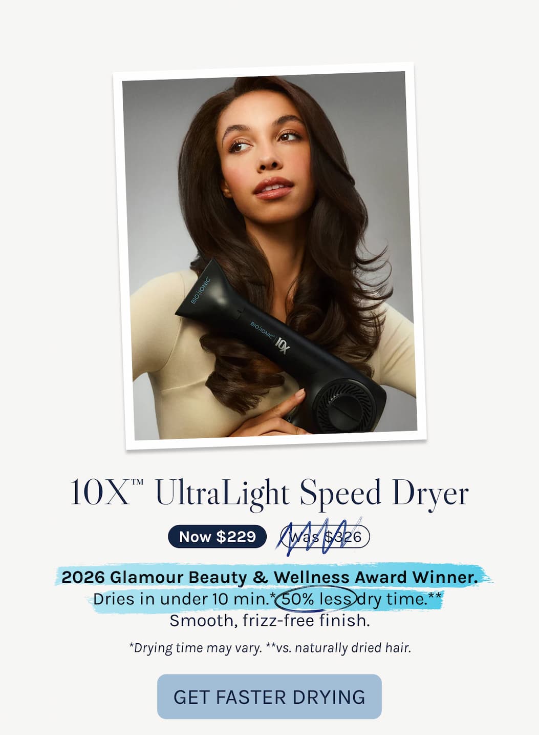 10X™ UltraLight Speed Dryer - Now $229 - 2026 Glamour Beauty & Wellness Award Winner. Dries in under 10 min.* 50% less dry time.**  Smooth, frizz-free finish.  *Drying time may vary. **vs. naturally dried hair. - Get Faster Drying